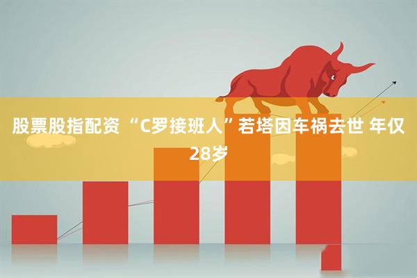 股票股指配资 “C罗接班人”若塔因车祸去世 年仅28岁