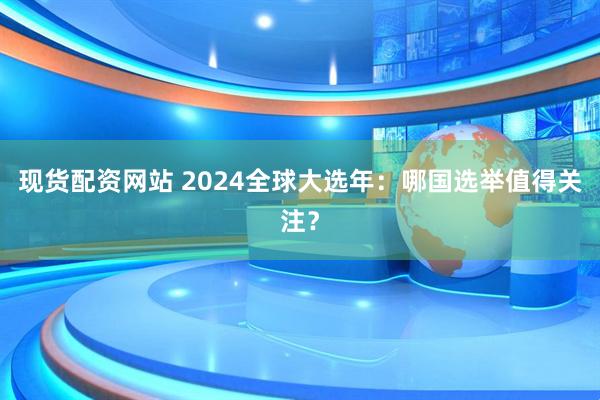 现货配资网站 2024全球大选年：哪国选举值得关注？