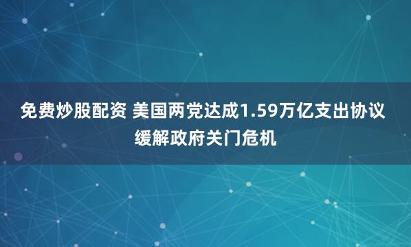 免费炒股配资 美国两党达成1.59万亿支出协议 缓解政府关门危机