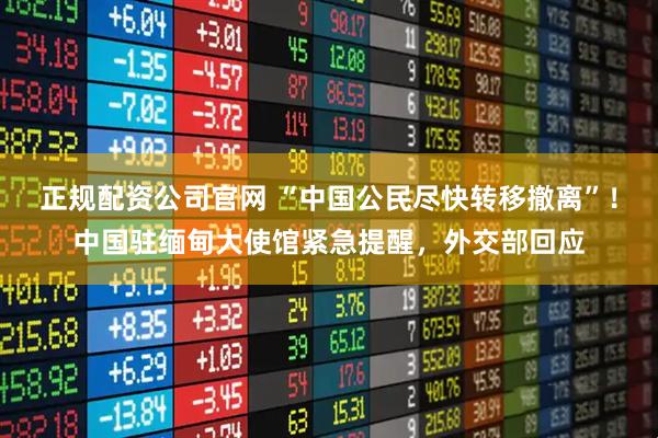 正规配资公司官网 “中国公民尽快转移撤离”！中国驻缅甸大使馆紧急提醒，外交部回应