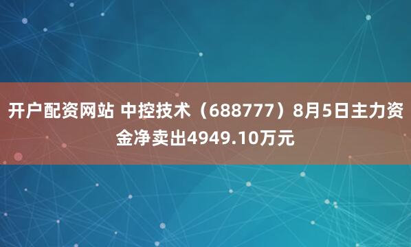 开户配资网站 中控技术（688777）8月5日主力资金净卖出4949.10万元