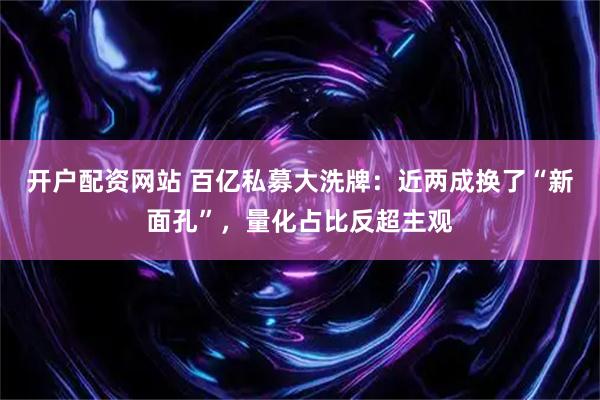 开户配资网站 百亿私募大洗牌：近两成换了“新面孔”，量化占比反超主观