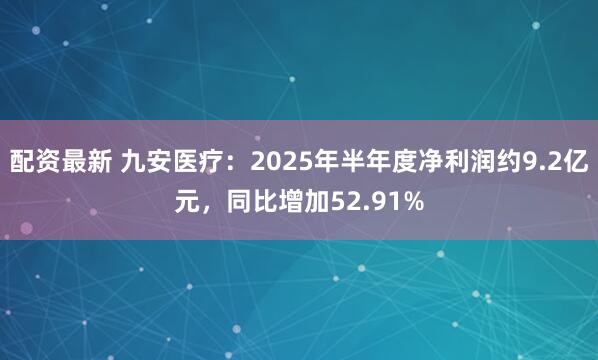 配资最新 九安医疗：2025年半年度净利润约9.2亿元，同比增加52.91%
