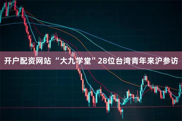 开户配资网站 “大九学堂”28位台湾青年来沪参访
