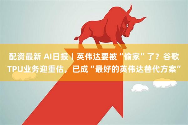 配资最新 AI日报丨英伟达要被“偷家”了？谷歌TPU业务迎重估，已成“最好的英伟达替代方案”
