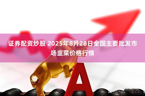 证券配资炒股 2025年8月28日全国主要批发市场韭菜价格行情