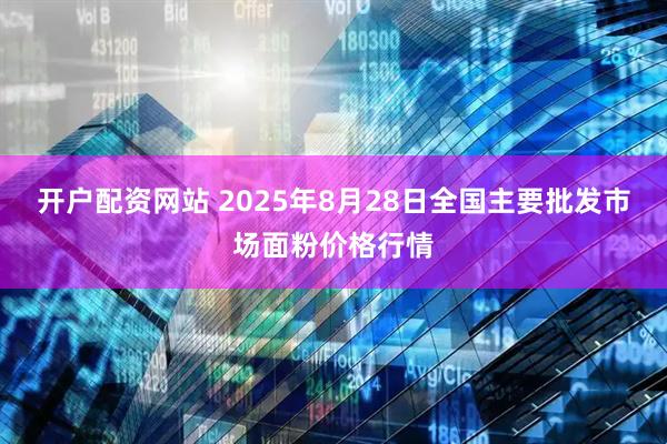 开户配资网站 2025年8月28日全国主要批发市场面粉价格行情