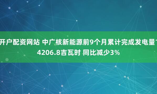 开户配资网站 中广核新能源前9个月累计完成发电量14206.8吉瓦时 同比减少3%