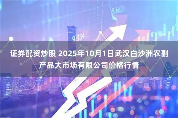 证券配资炒股 2025年10月1日武汉白沙洲农副产品大市场有限公司价格行情