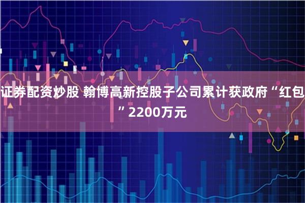 证券配资炒股 翰博高新控股子公司累计获政府“红包”2200万元