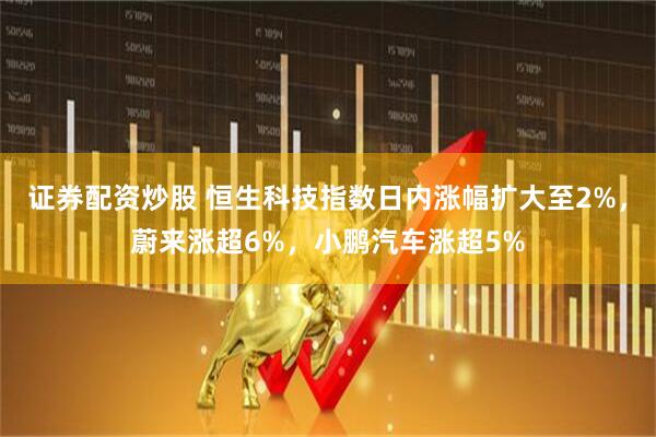 证券配资炒股 恒生科技指数日内涨幅扩大至2%，蔚来涨超6%，小鹏汽车涨超5%